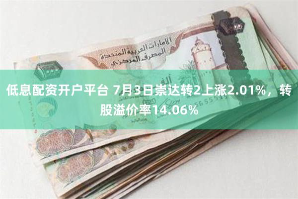 低息配资开户平台 7月3日崇达转2上涨2.01%，转股溢价率14.06%