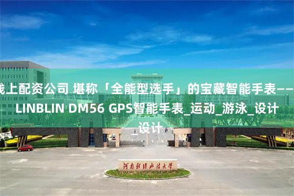 线上配资公司 堪称「全能型选手」的宝藏智能手表——BLINBLIN DM56 GPS智能手表_运动_游泳_设计