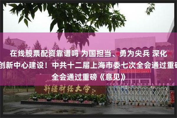 在线股票配资靠谱吗 为国担当、勇为尖兵 深化国际科技创新中心建设！中共十二届上海市委七次全会通过重磅《意见》