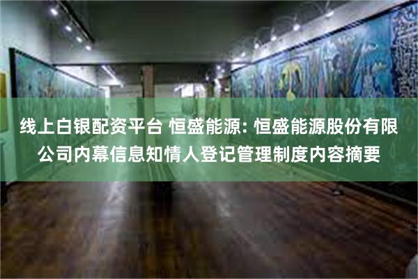 线上白银配资平台 恒盛能源: 恒盛能源股份有限公司内幕信息知情人登记管理制度内容摘要