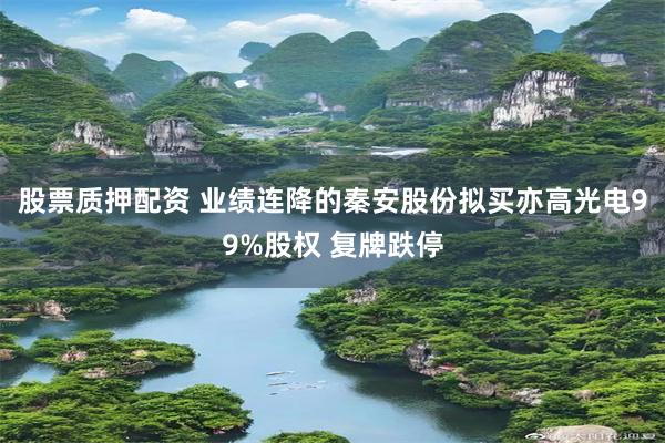 股票质押配资 业绩连降的秦安股份拟买亦高光电99%股权 复牌跌停