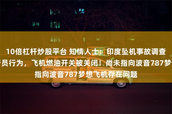10倍杠杆炒股平台 知情人士：印度坠机事故调查目前聚焦于飞行员行为，飞机燃油开关被关闭！尚未指向波音787梦想飞机存在问题