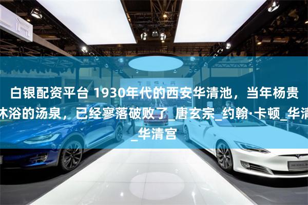 白银配资平台 1930年代的西安华清池，当年杨贵妃沐浴的汤泉，已经寥落破败了_唐玄宗_约翰·卡顿_华清宫