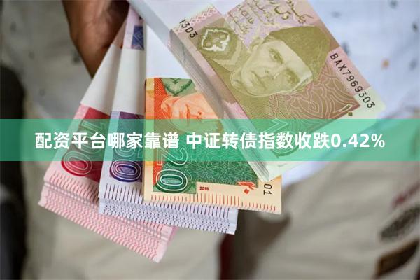 配资平台哪家靠谱 中证转债指数收跌0.42%