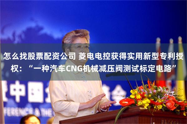 怎么找股票配资公司 菱电电控获得实用新型专利授权：“一种汽车CNG机械减压阀测试标定电路”