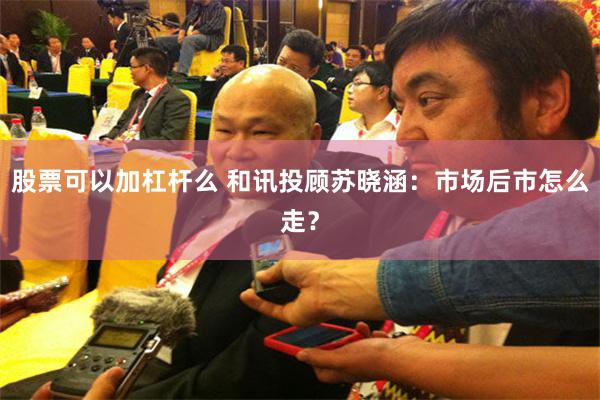股票可以加杠杆么 和讯投顾苏晓涵：市场后市怎么走？