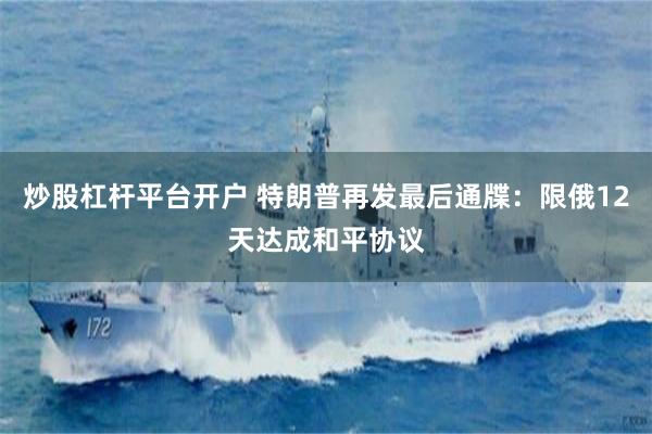 炒股杠杆平台开户 特朗普再发最后通牒：限俄12天达成和平协议