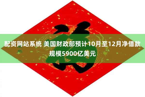 配资网站系统 美国财政部预计10月至12月净借款规模5900亿美元