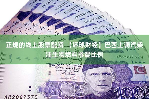 正规的线上股票配资 【环球财经】巴西上调汽柴油生物燃料掺混比例