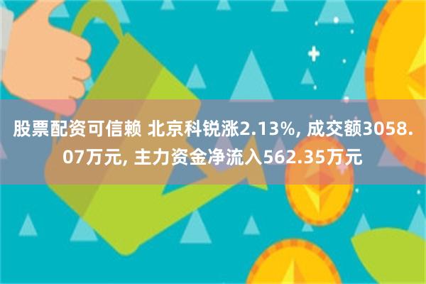 股票配资可信赖 北京科锐涨2.13%, 成交额3058.07万元, 主力资金净流入562.35万元