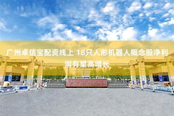 广州卓信宝配资线上 18只人形机器人概念股净利润有望高增长
