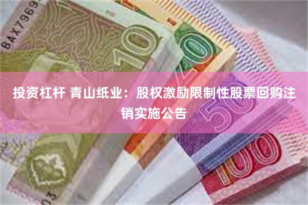 投资杠杆 青山纸业：股权激励限制性股票回购注销实施公告