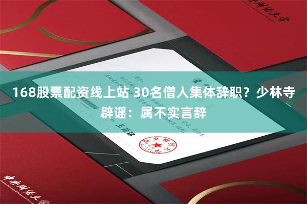 168股票配资线上站 30名僧人集体辞职？少林寺辟谣：属不实言辞