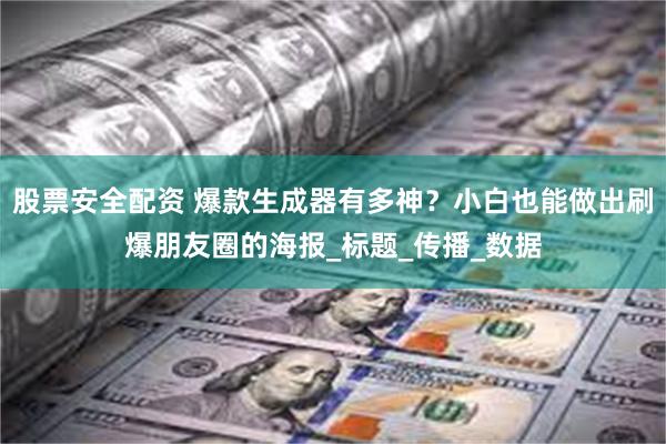 股票安全配资 爆款生成器有多神？小白也能做出刷爆朋友圈的海报_标题_传播_数据