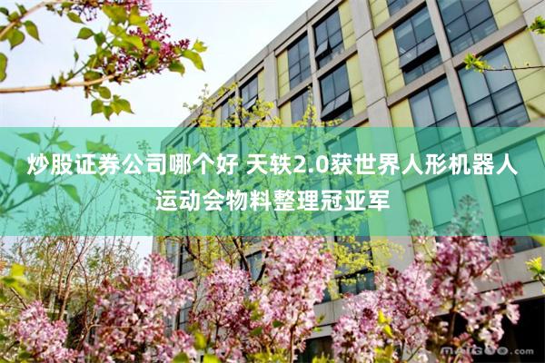 炒股证券公司哪个好 天轶2.0获世界人形机器人运动会物料整理冠亚军
