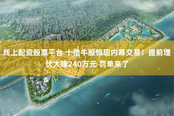 线上配资股票平台 十倍牛股惊现内幕交易！提前埋伏大赚240万元 罚单来了