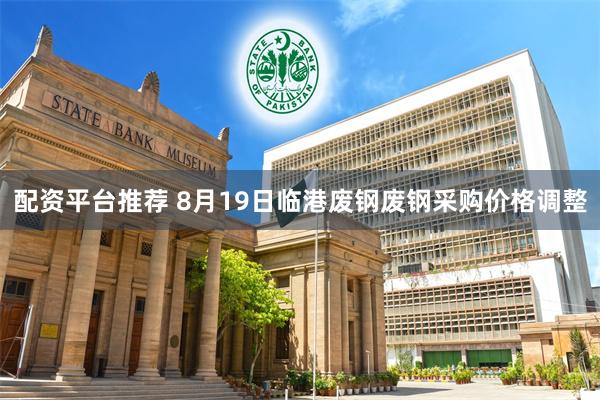 配资平台推荐 8月19日临港废钢废钢采购价格调整