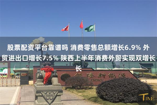 股票配资平台靠谱吗 消费零售总额增长6.9% 外贸进出口增长7.5% 陕西上半年消费外贸实现双增长