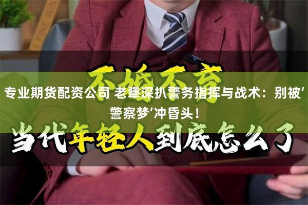 专业期货配资公司 老犟深扒警务指挥与战术：别被‘警察梦’冲昏头！