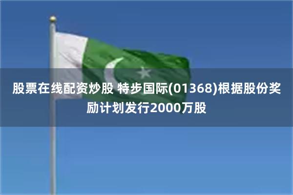 股票在线配资炒股 特步国际(01368)根据股份奖励计划发行2000万股