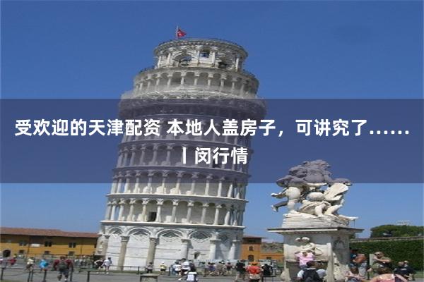受欢迎的天津配资 本地人盖房子，可讲究了……丨闵行情