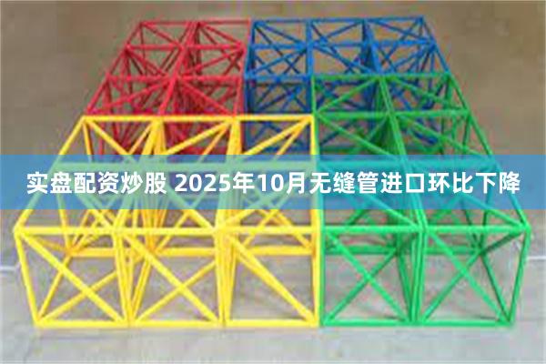 实盘配资炒股 2025年10月无缝管进口环比下降