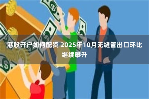 港股开户如何配资 2025年10月无缝管出口环比继续攀升