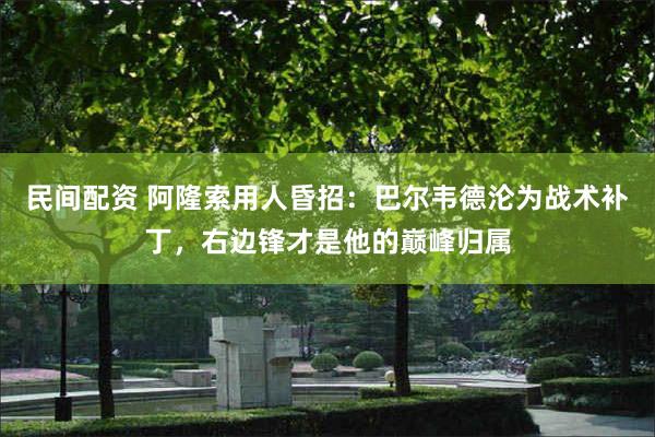 民间配资 阿隆索用人昏招：巴尔韦德沦为战术补丁，右边锋才是他的巅峰归属