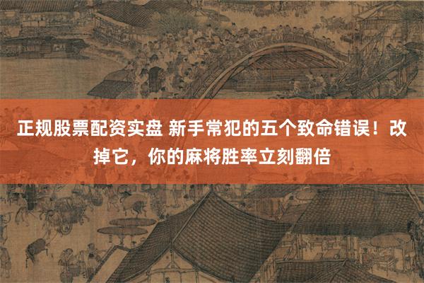 正规股票配资实盘 新手常犯的五个致命错误！改掉它，你的麻将胜率立刻翻倍