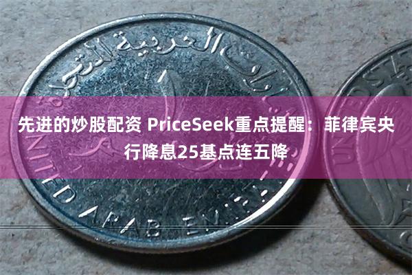 先进的炒股配资 PriceSeek重点提醒：菲律宾央行降息25基点连五降