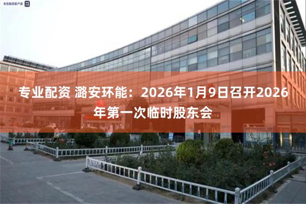 专业配资 潞安环能：2026年1月9日召开2026年第一次临时股东会