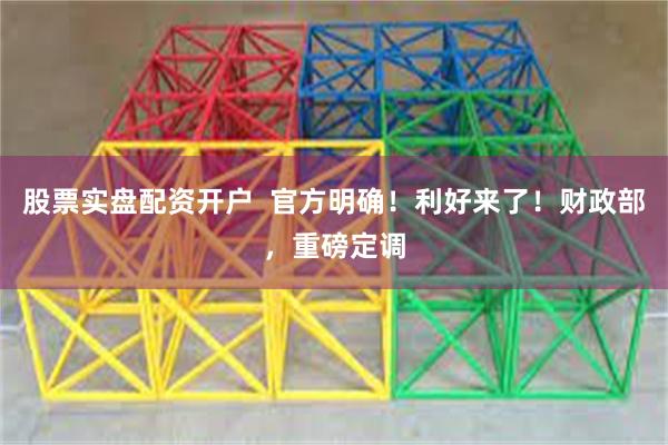 股票实盘配资开户 官方明确!利好来了!财政部,重磅定调