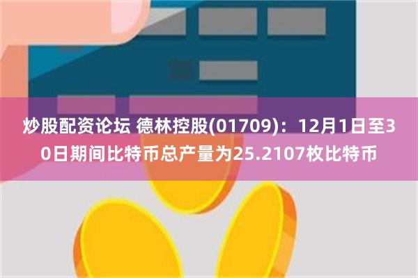 炒股配资论坛 德林控股(01709)：12月1日至30日期间比特币总产量为25.2107枚比特币