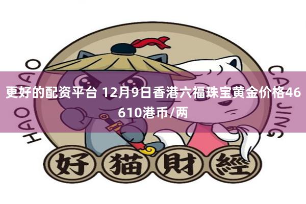 更好的配资平台 12月9日香港六福珠宝黄金价格46610港币/两